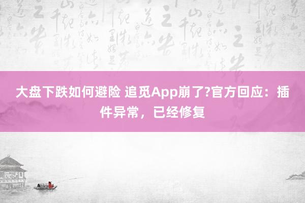 大盘下跌如何避险 追觅App崩了?官方回应：插件异常，已经修复