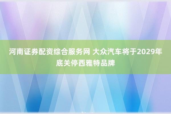 河南证券配资综合服务网 大众汽车将于2029年底关停西雅特品牌