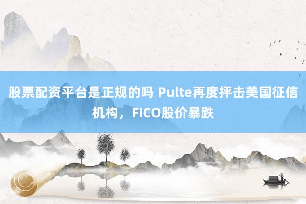 股票配资平台是正规的吗 Pulte再度抨击美国征信机构，FICO股价暴跌