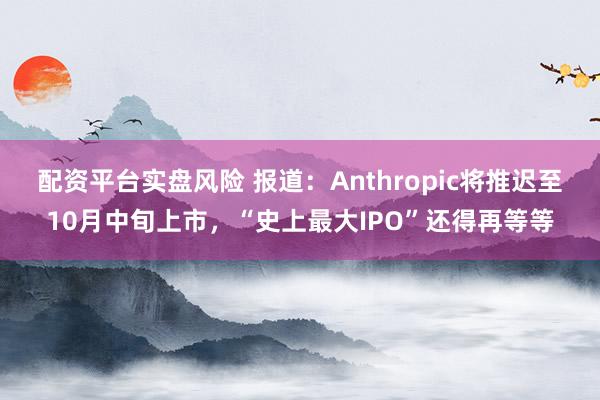 配资平台实盘风险 报道：Anthropic将推迟至10月中旬上市，“史上最大IPO”还得再等等