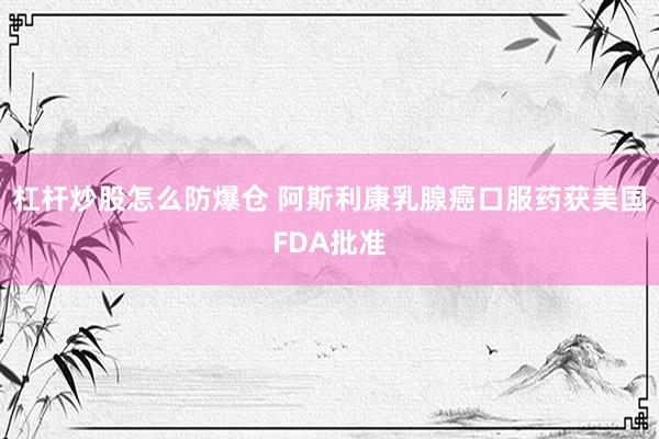 杠杆炒股怎么防爆仓 阿斯利康乳腺癌口服药获美国FDA批准