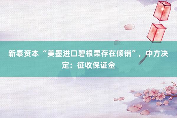 新泰资本 “美墨进口碧根果存在倾销”，中方决定：征收保证金
