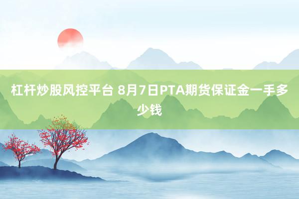 杠杆炒股风控平台 8月7日PTA期货保证金一手多少钱