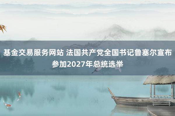 基金交易服务网站 法国共产党全国书记鲁塞尔宣布参加2027年总统选举