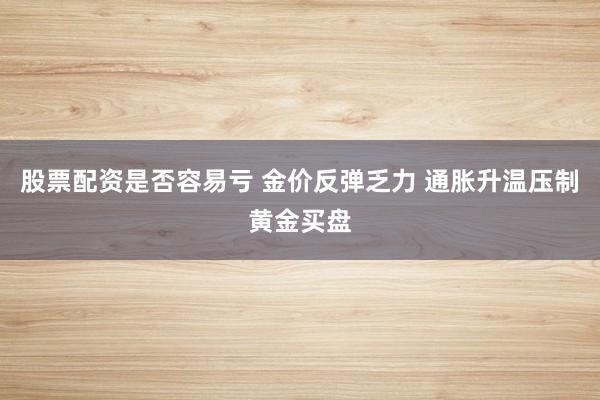 股票配资是否容易亏 金价反弹乏力 通胀升温压制黄金买盘