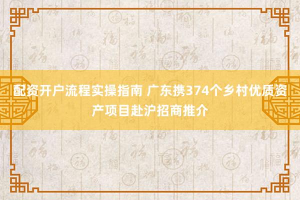 配资开户流程实操指南 广东携374个乡村优质资产项目赴沪招商推介