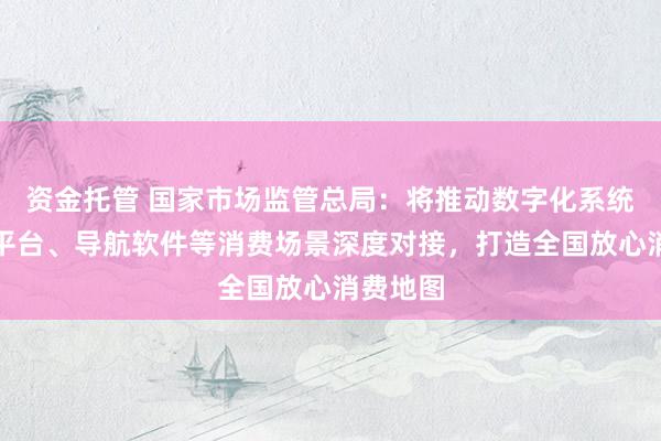 资金托管 国家市场监管总局：将推动数字化系统与电商平台、导航软件等消费场景深度对接，打造全国放心消费地图