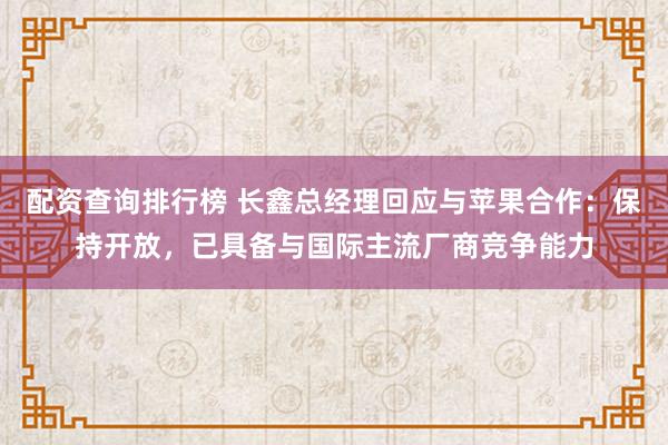 配资查询排行榜 长鑫总经理回应与苹果合作：保持开放，已具备与国际主流厂商竞争能力