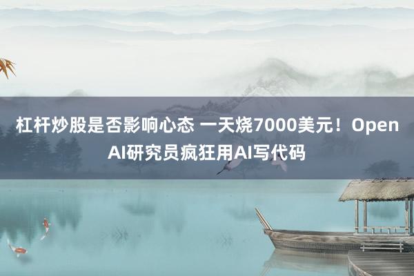 杠杆炒股是否影响心态 一天烧7000美元！OpenAI研究员疯狂用AI写代码