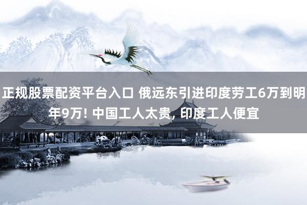 正规股票配资平台入口 俄远东引进印度劳工6万到明年9万! 中国工人太贵, 印度工人便宜