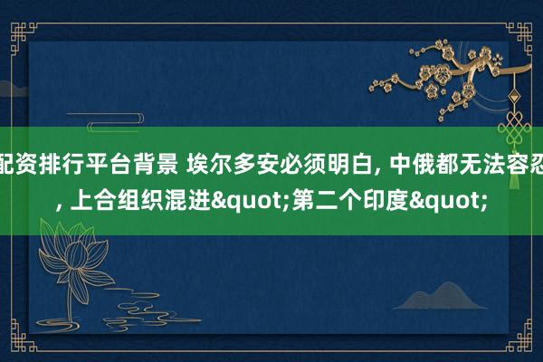 配资排行平台背景 埃尔多安必须明白, 中俄都无法容忍, 上合组织混进"第二个印度"