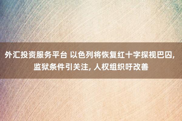 外汇投资服务平台 以色列将恢复红十字探视巴囚, 监狱条件引关注, 人权组织吁改善