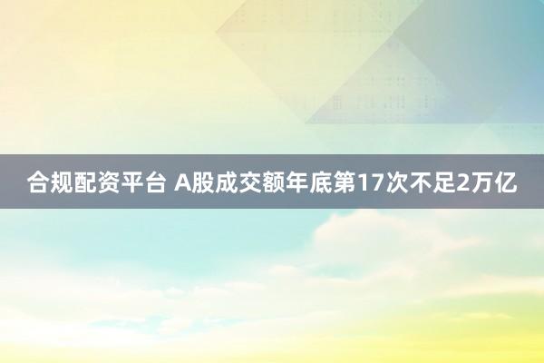 合规配资平台 A股成交额年底第17次不足2万亿