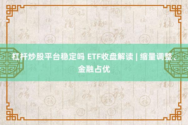 杠杆炒股平台稳定吗 ETF收盘解读 | 缩量调整、金融占优