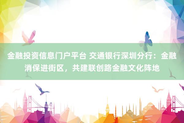 金融投资信息门户平台 交通银行深圳分行：金融消保进街区，共建联创路金融文化阵地