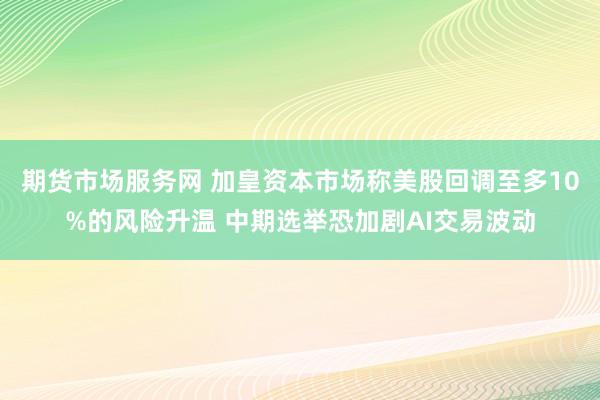 期货市场服务网 加皇资本市场称美股回调至多10%的风险升温 中期选举恐加剧AI交易波动