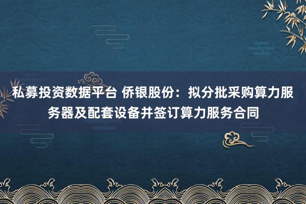私募投资数据平台 侨银股份：拟分批采购算力服务器及配套设备并签订算力服务合同