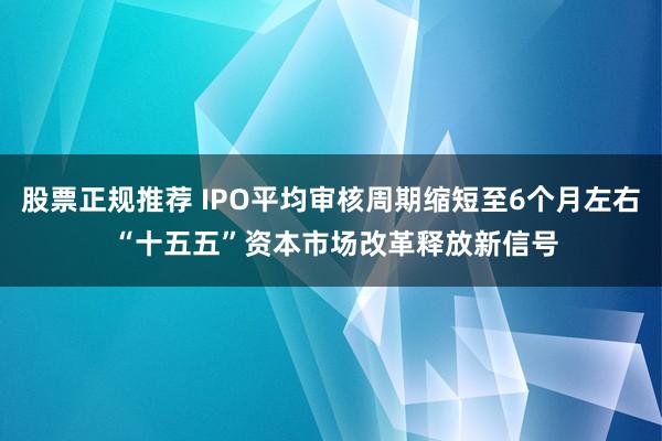 股票正规推荐 IPO平均审核周期缩短至6个月左右 “十五五”资本市场改革释放新信号