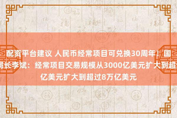 配资平台建议 人民币经常项目可兑换30周年！国家外汇局副局长李斌：经常项目交易规模从3000亿美元扩大到超过8万亿美元