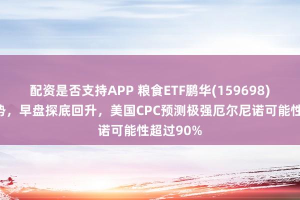 配资是否支持APP 粮食ETF鹏华(159698)现V型走势，早盘探底回升，美国CPC预测极强厄尔尼诺可能性超过90%