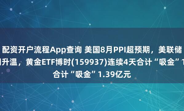 配资开户流程App查询 美国8月PPI超预期，美联储加息预期升温，黄金ETF博时(159937)连续4天合计“吸金”1.39亿元