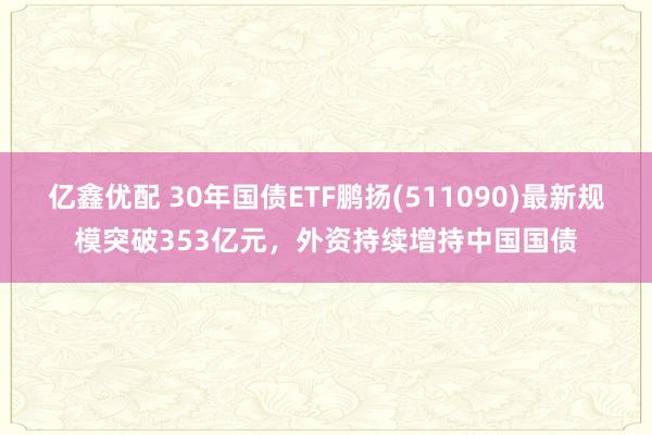 亿鑫优配 30年国债ETF鹏扬(511090)最新规模突破353亿元，外资持续增持中国国债