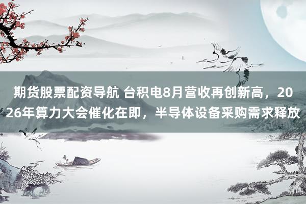 期货股票配资导航 台积电8月营收再创新高，2026年算力大会催化在即，半导体设备采购需求释放