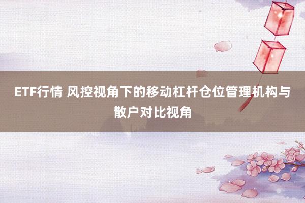 ETF行情 风控视角下的移动杠杆仓位管理机构与散户对比视角