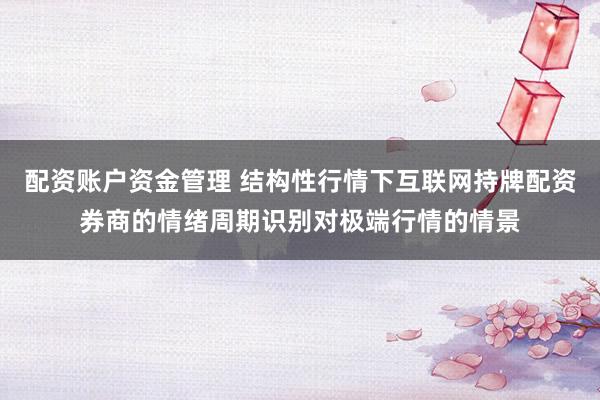 配资账户资金管理 结构性行情下互联网持牌配资券商的情绪周期识别对极端行情的情景