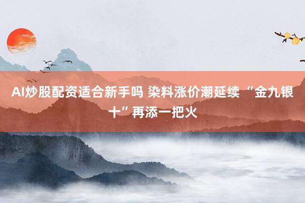 AI炒股配资适合新手吗 染料涨价潮延续 “金九银十”再添一把火