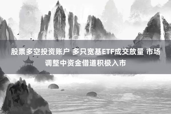 股票多空投资账户 多只宽基ETF成交放量 市场调整中资金借道积极入市