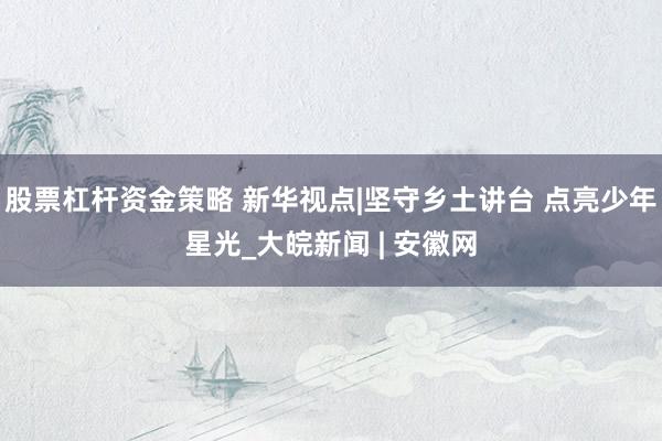 股票杠杆资金策略 新华视点|坚守乡土讲台 点亮少年星光_大皖新闻 | 安徽网