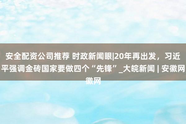 安全配资公司推荐 时政新闻眼|20年再出发，习近平强调金砖国家要做四个“先锋”_大皖新闻 | 安徽网