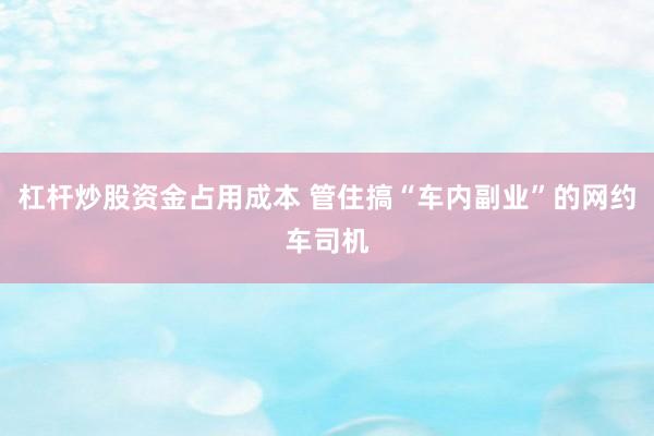 杠杆炒股资金占用成本 管住搞“车内副业”的网约车司机