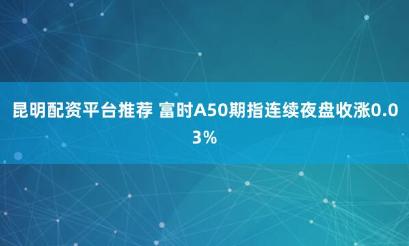 昆明配资平台推荐 富时A50期指连续夜盘收涨0.03%