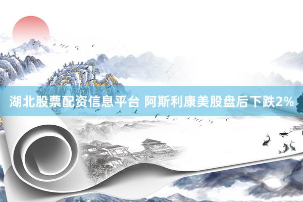 湖北股票配资信息平台 阿斯利康美股盘后下跌2%