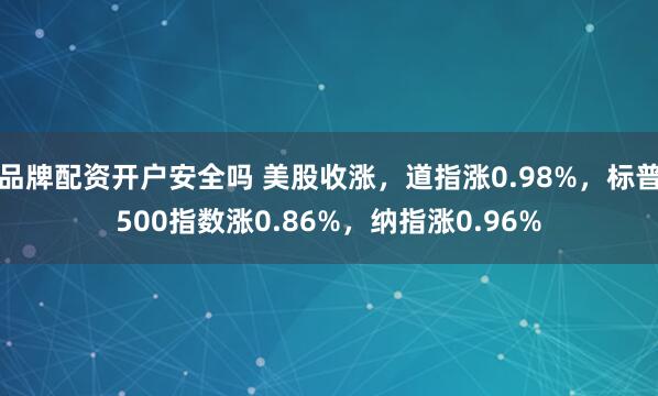 品牌配资开户安全吗 美股收涨，道指涨0.98%，标普500指数涨0.86%，纳指涨0.96%