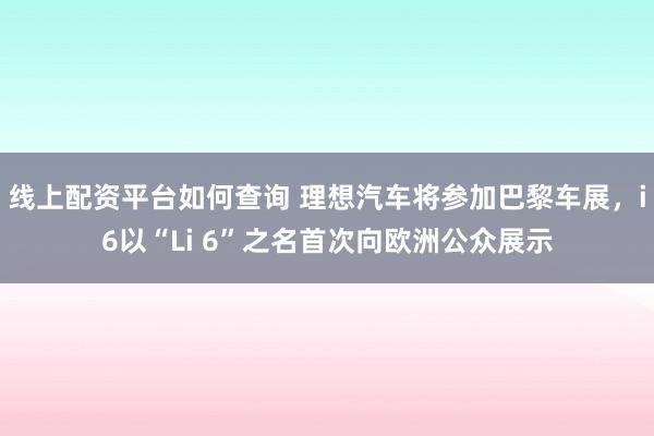 线上配资平台如何查询 理想汽车将参加巴黎车展，i6以“Li 6”之名首次向欧洲公众展示