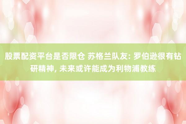股票配资平台是否限仓 苏格兰队友: 罗伯逊很有钻研精神, 未来或许能成为利物浦教练