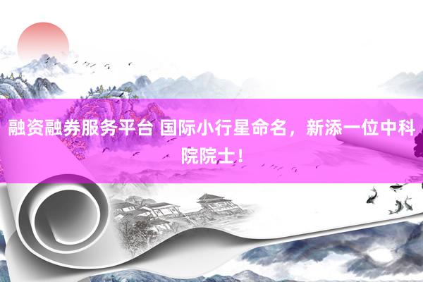 融资融券服务平台 国际小行星命名，新添一位中科院院士！