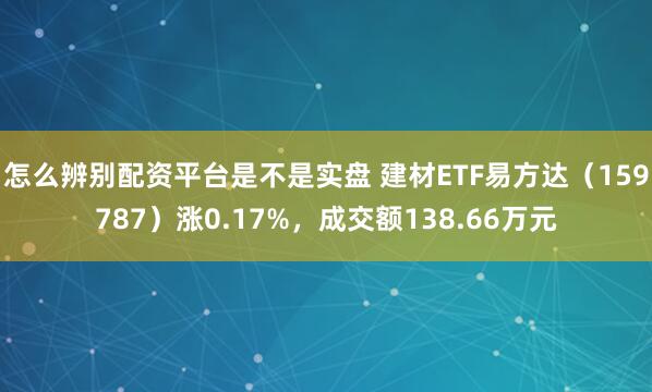 怎么辨别配资平台是不是实盘 建材ETF易方达（159787）涨0.17%，成交额138.66万元