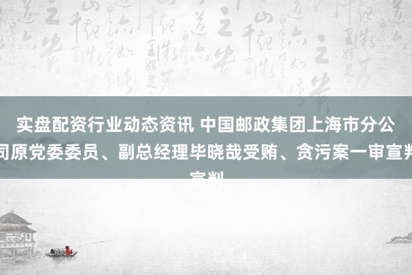 实盘配资行业动态资讯 中国邮政集团上海市分公司原党委委员、副总经理毕晓哉受贿、贪污案一审宣判