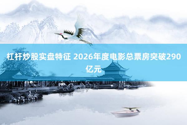 杠杆炒股实盘特征 2026年度电影总票房突破290亿元