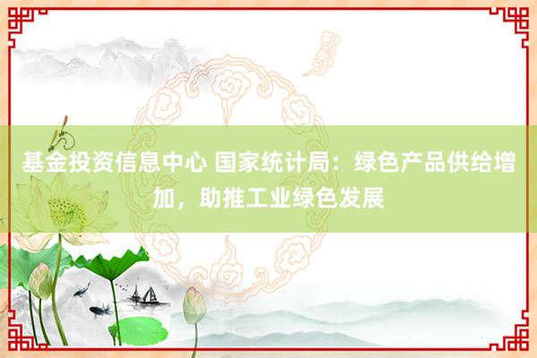 基金投资信息中心 国家统计局：绿色产品供给增加，助推工业绿色发展