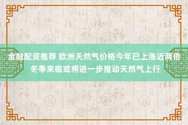 金融配资推荐 欧洲天然气价格今年已上涨近两倍 冬季来临或将进一步推动天然气上行
