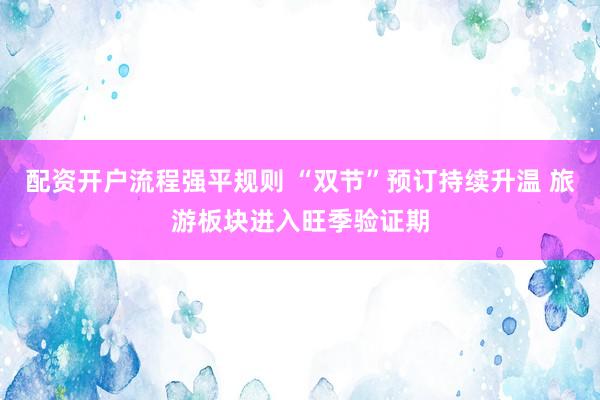 配资开户流程强平规则 “双节”预订持续升温 旅游板块进入旺季验证期