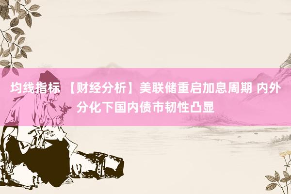 均线指标 【财经分析】美联储重启加息周期 内外分化下国内债市韧性凸显