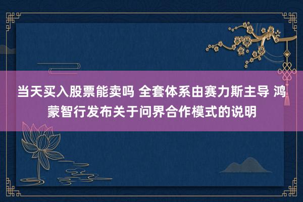 当天买入股票能卖吗 全套体系由赛力斯主导 鸿蒙智行发布关于问界合作模式的说明