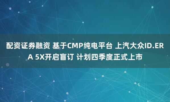 配资证券融资 基于CMP纯电平台 上汽大众ID.ERA 5X开启盲订 计划四季度正式上市