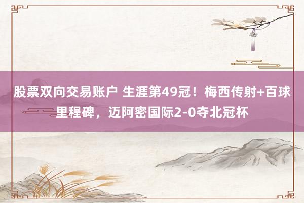 股票双向交易账户 生涯第49冠!梅西传射+百球里程碑,迈阿密国际2-0夺北冠杯